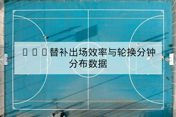 NBA替补出场效率与轮换分钟分布数据