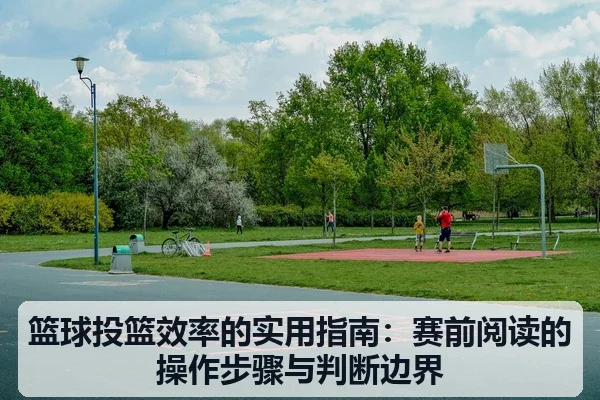 篮球投篮效率的实用指南：赛前阅读的操作步骤与判断边界